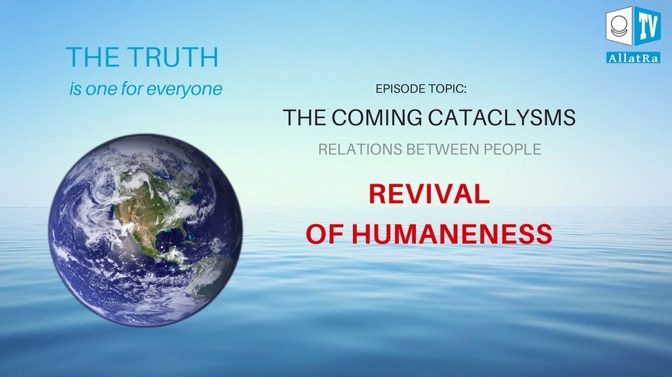 Impending cataclysms. Relationships between people. Revival of Humaneness. The truth is one for everyone.
