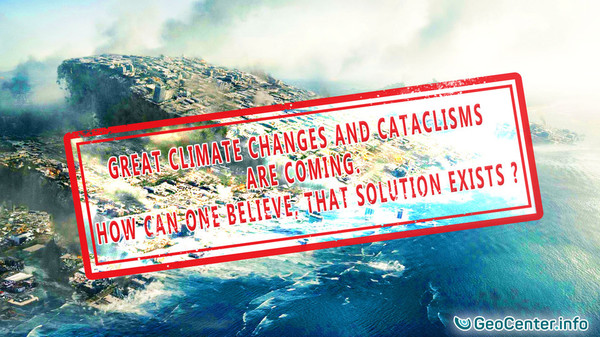 Great Climate Changes and Cataclysms are Coming. How can one Believe, that Solution Exists?